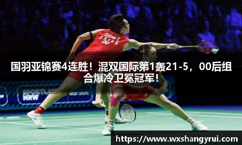 国羽亚锦赛4连胜！混双国际第1轰21-5，00后组合爆冷卫冕冠军！