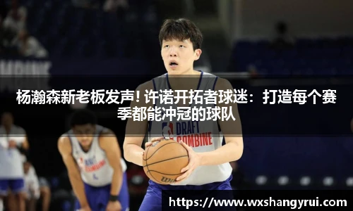 杨瀚森新老板发声! 许诺开拓者球迷：打造每个赛季都能冲冠的球队